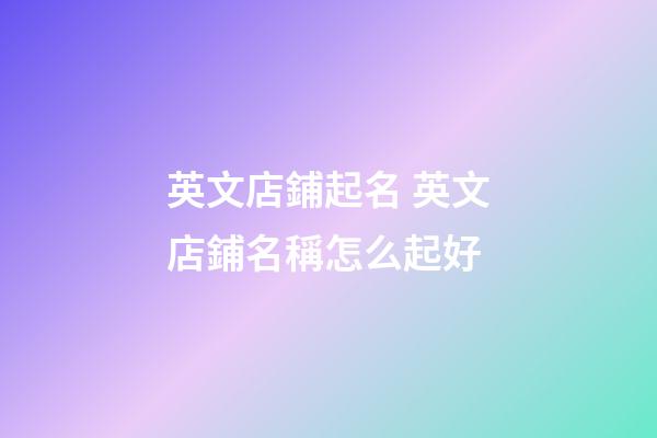 英文店鋪起名 英文店鋪名稱怎么起好-第1張-店鋪起名-玄機派